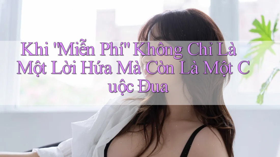 Khi “Miễn Phí” Không Chỉ Là Một Lời Hứa Mà Còn Là Một Cuộc Đua Khi “Miễn Phí” Không Chỉ Là Một Lời Hứa Mà Còn Là Một Cuộc Đua