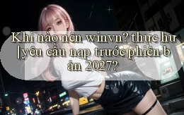 Khi nào nên winvn thực hư yêu cầu nạp trước phiên bản 2027