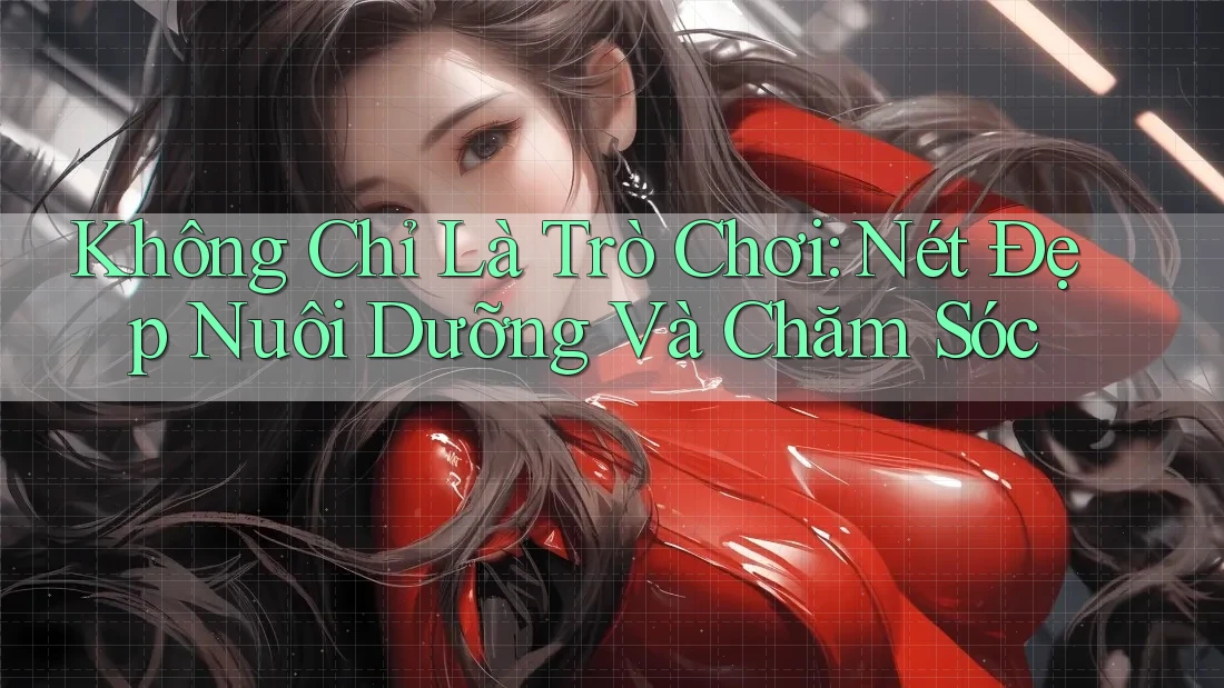 Không Chỉ Là Trò Chơi: Nét Đẹp Nuôi Dưỡng Và Chăm Sóc Không Chỉ Là Trò Chơi: Nét Đẹp Nuôi Dưỡng Và Chăm Sóc
