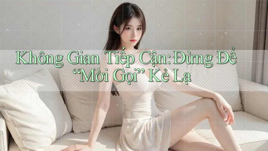 Không Gian Tiếp Cận: Đừng Để “Mời Gọi” Kẻ Lạ Không Gian Tiếp Cận: Đừng Để “Mời Gọi” Kẻ Lạ