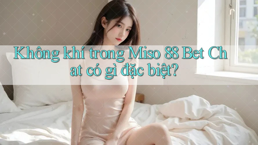 Không khí trong Miso 88 Bet Chat có gì đặc biệt?