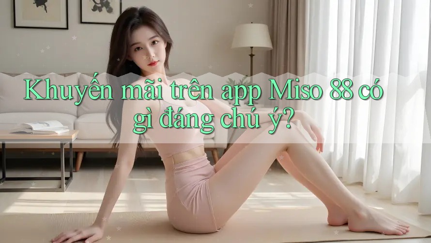 Khuyến mãi trên app Miso 88 có gì đáng chú ý? Khuyến mãi trên app Miso 88 có gì đáng chú ý?