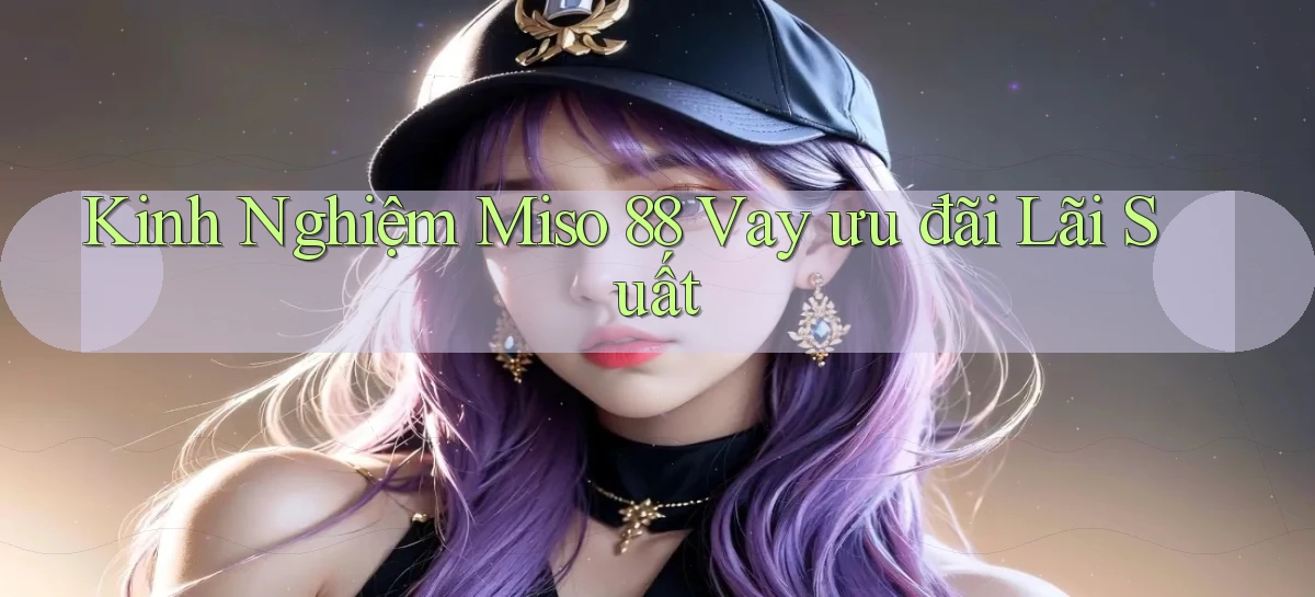 kinh nghiệm miso 88 vay ưu đãi lãi suất