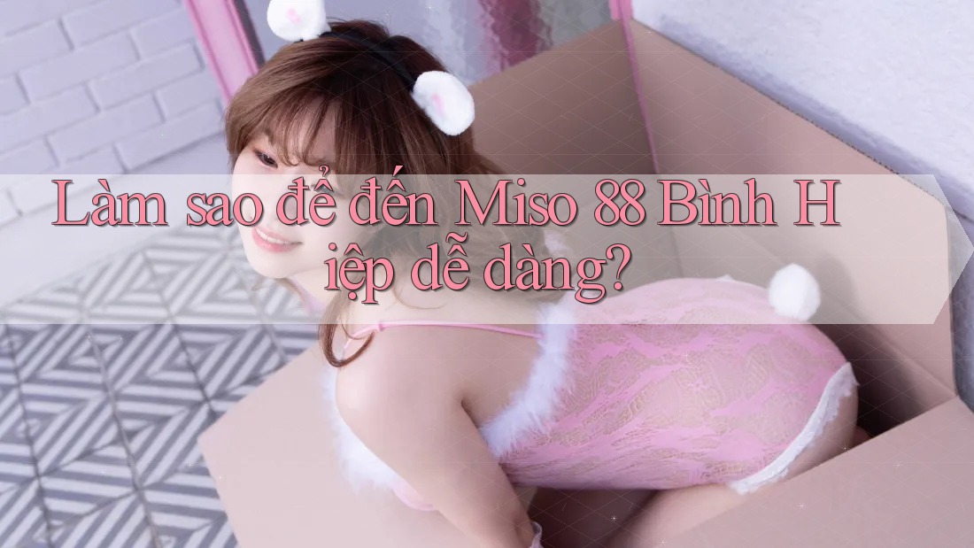 Làm sao để đến Miso 88 Bình Hiệp dễ dàng? Làm sao để đến Miso 88 Bình Hiệp dễ dàng?