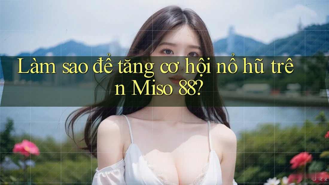 Làm sao để tăng cơ hội nổ hũ trên Miso 88? Làm sao để tăng cơ hội nổ hũ trên Miso 88?