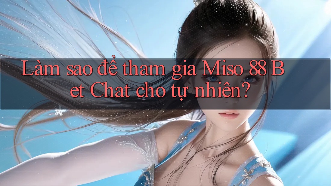 Làm sao để tham gia Miso 88 Bet Chat cho tự nhiên?