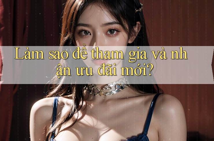 Làm sao để tham gia và nhận ưu đãi mới? Làm sao để tham gia và nhận ưu đãi mới?