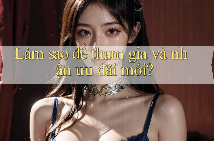 Làm sao để tham gia và nhận ưu đãi mới?