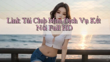 link tải club man dịch vụ kết nối full hd
