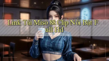 link tải miso 88 clip nổi bật full hd