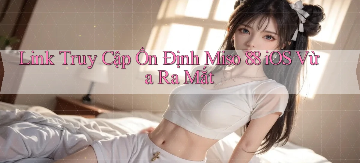 link truy cập ổn định miso 88 ios vừa ra mắt