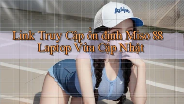 link truy cập ổn định miso 88 laptop vừa cập nhật