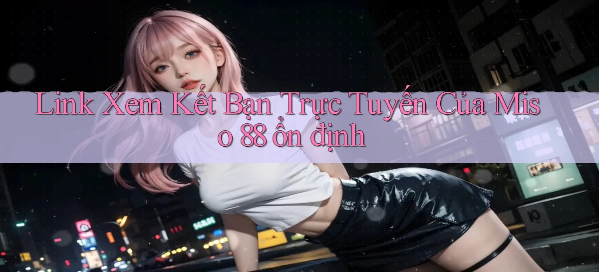 link xem kết bạn trực tuyến của miso 88 ổn định