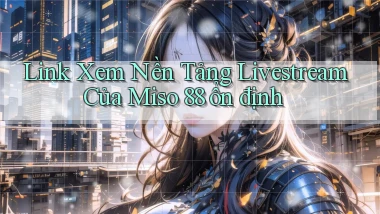 link xem nền tảng livestream của miso 88 ổn định
