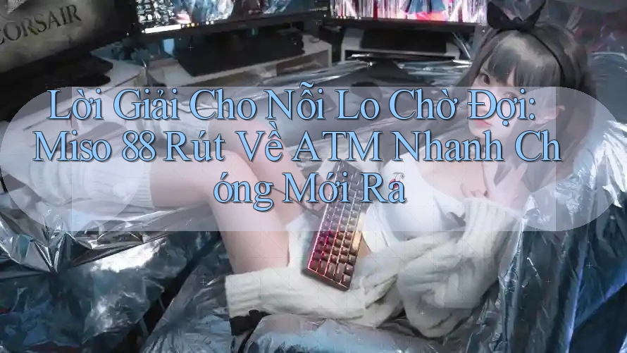 Lời Giải Cho Nỗi Lo Chờ Đợi: Miso 88 Rút Về ATM Nhanh Chóng Mới Ra Lời Giải Cho Nỗi Lo Chờ Đợi: Miso 88 Rút Về ATM Nhanh Chóng Mới Ra