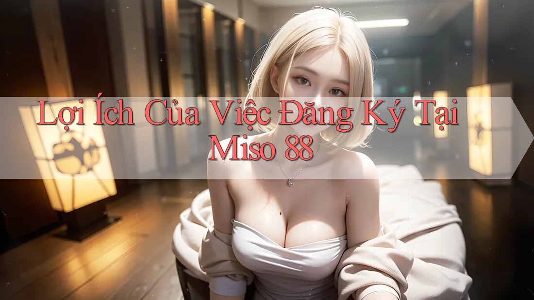 Lợi Ích Của Việc Đăng Ký Tại Miso 88
