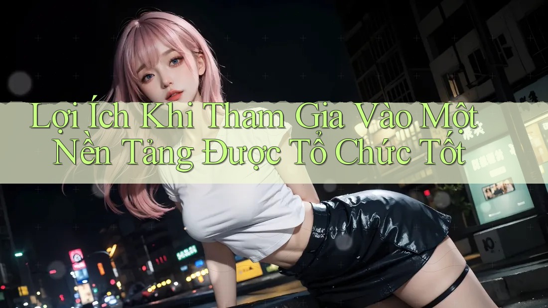 Lợi Ích Khi Tham Gia Vào Một Nền Tảng Được Tổ Chức Tốt Lợi Ích Khi Tham Gia Vào Một Nền Tảng Được Tổ Chức Tốt