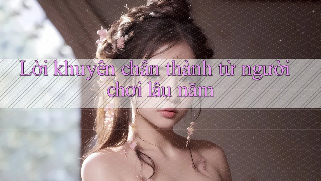 Lời khuyên chân thành từ người chơi lâu năm Lời khuyên chân thành từ người chơi lâu năm
