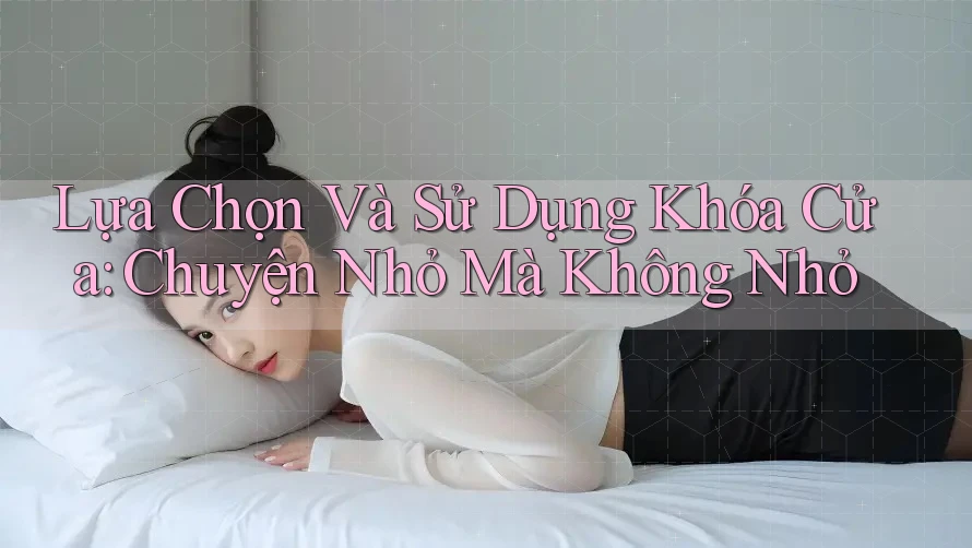 Lựa Chọn Và Sử Dụng Khóa Cửa: Chuyện Nhỏ Mà Không Nhỏ Lựa Chọn Và Sử Dụng Khóa Cửa: Chuyện Nhỏ Mà Không Nhỏ