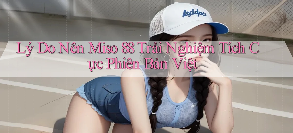 lý do nên miso 88 trải nghiệm tích cực phiên bản việt