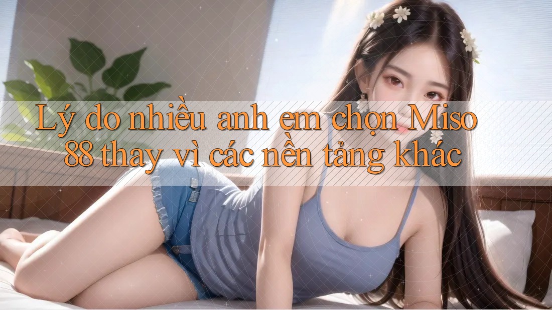 Lý do nhiều anh em chọn Miso 88 thay vì các nền tảng khác Lý do nhiều anh em chọn Miso 88 thay vì các nền tảng khác