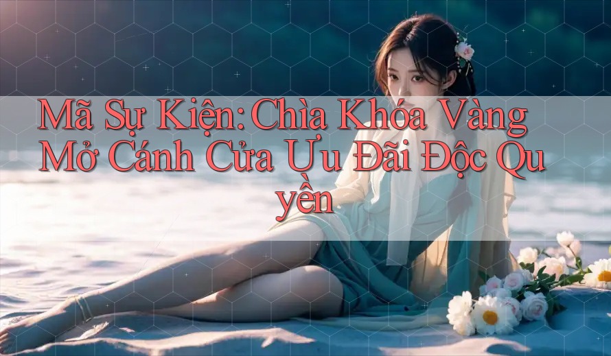 Mã Sự Kiện: Chìa Khóa Vàng Mở Cánh Cửa Ưu Đãi Độc Quyền Mã Sự Kiện: Chìa Khóa Vàng Mở Cánh Cửa Ưu Đãi Độc Quyền