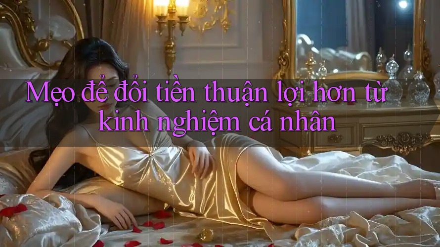 Mẹo để đổi tiền thuận lợi hơn từ kinh nghiệm cá nhân Mẹo để đổi tiền thuận lợi hơn từ kinh nghiệm cá nhân