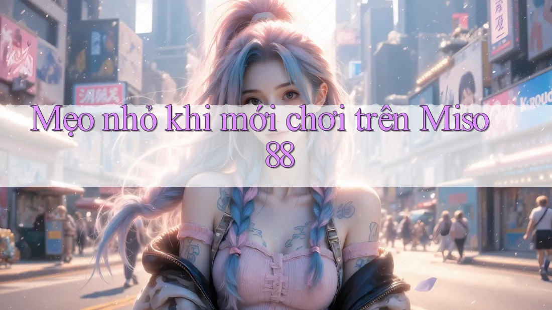 Mẹo nhỏ khi mới chơi trên Miso 88 Mẹo nhỏ khi mới chơi trên Miso 88