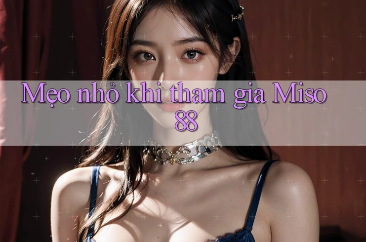 Mẹo nhỏ khi tham gia Miso 88 Mẹo nhỏ khi tham gia Miso 88