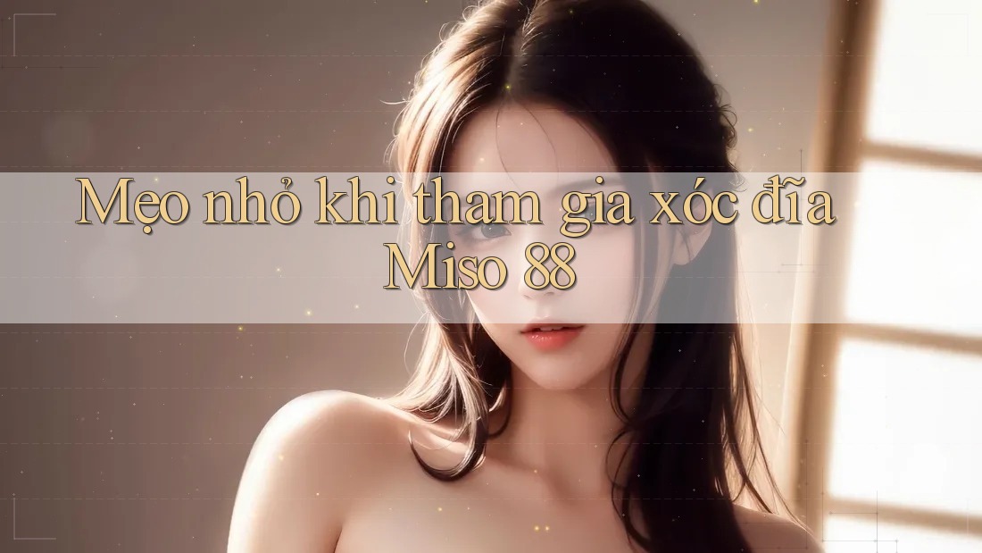Mẹo nhỏ khi tham gia xóc đĩa Miso 88