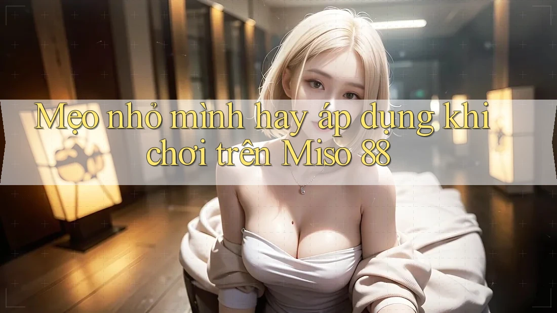 Mẹo nhỏ mình hay áp dụng khi chơi trên Miso 88 Mẹo nhỏ mình hay áp dụng khi chơi trên Miso 88