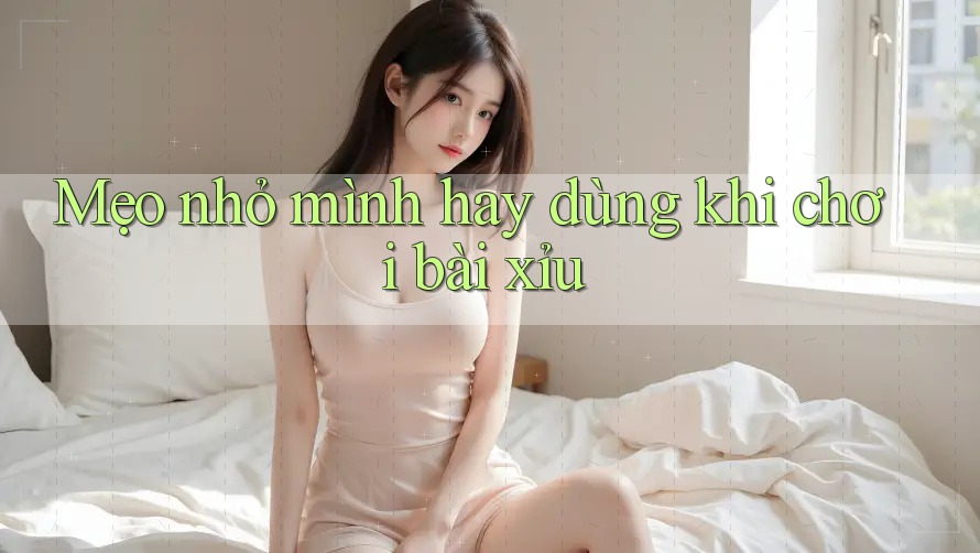 Mẹo nhỏ mình hay dùng khi chơi bài xỉu Mẹo nhỏ mình hay dùng khi chơi bài xỉu