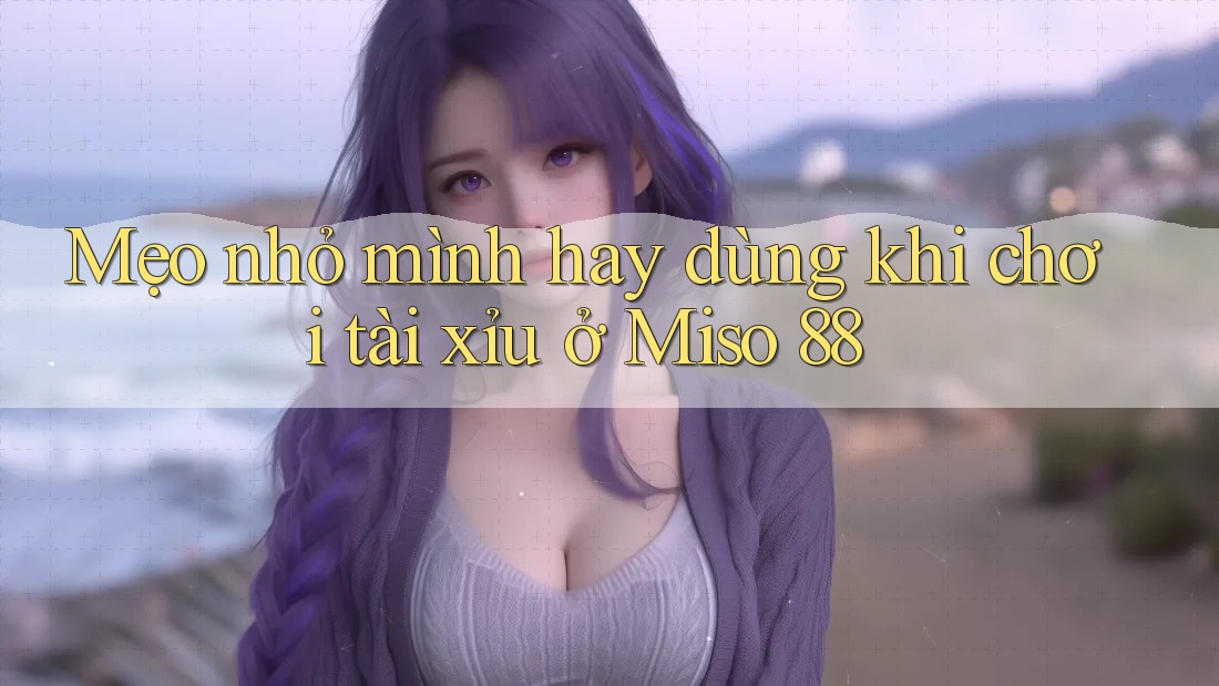 Mẹo nhỏ mình hay dùng khi chơi tài xỉu ở Miso 88 Mẹo nhỏ mình hay dùng khi chơi tài xỉu ở Miso 88