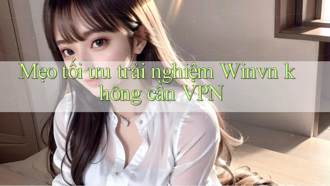 Mẹo tối ưu trải nghiệm Winvn không cần VPN Mẹo tối ưu trải nghiệm Winvn không cần VPN