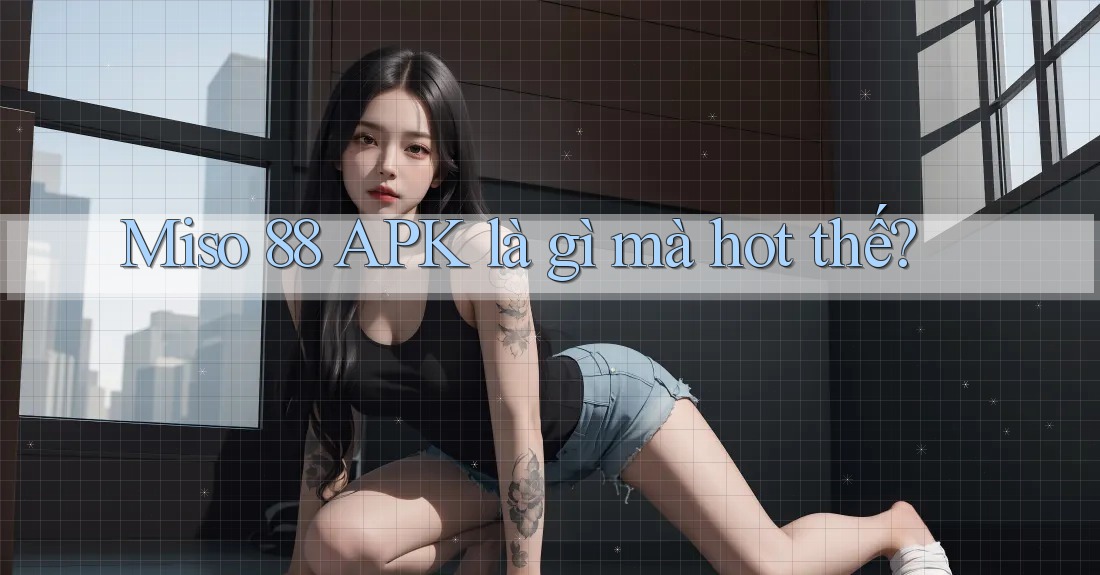 Miso 88 APK là gì mà hot thế? Miso 88 APK là gì mà hot thế?