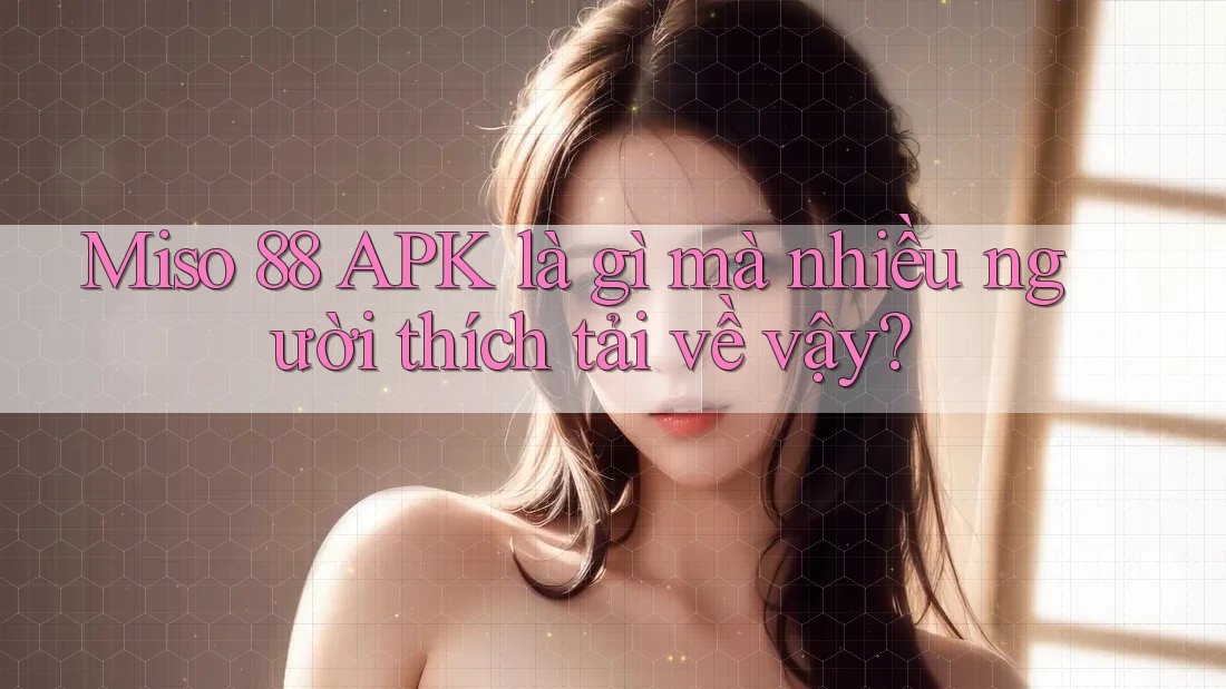 Miso 88 APK là gì mà nhiều người thích tải về vậy? Miso 88 APK là gì mà nhiều người thích tải về vậy?
