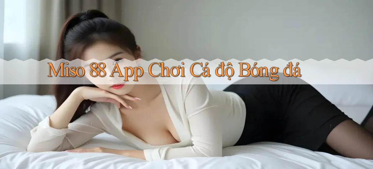 miso 88 app chơi cá độ bóng đá