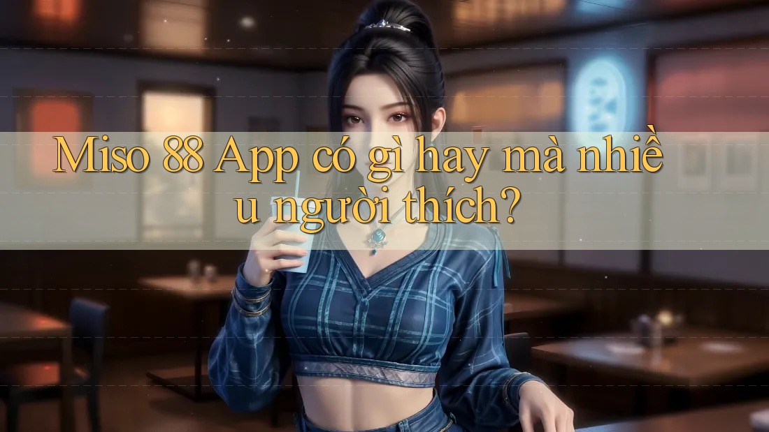 Miso 88 App có gì hay mà nhiều người thích? Miso 88 App có gì hay mà nhiều người thích?