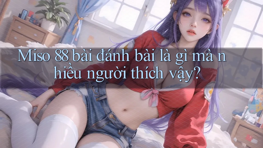Miso 88 bài đánh bài là gì mà nhiều người thích vậy? Miso 88 bài đánh bài là gì mà nhiều người thích vậy?