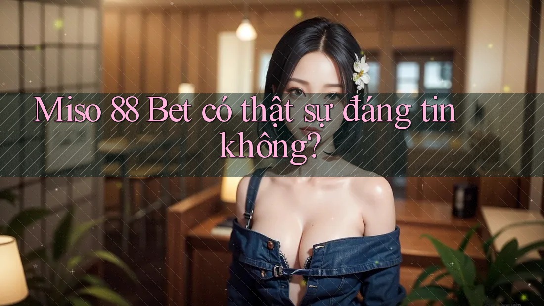 Miso 88 Bet có thật sự đáng tin không? Miso 88 Bet có thật sự đáng tin không?