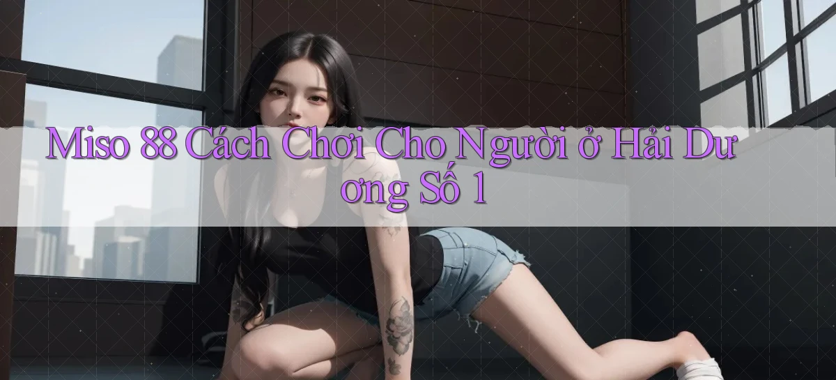 miso 88 cách chơi cho người ở Hải Dương số 1
