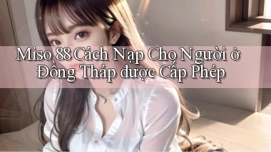 miso 88 cách nạp cho người ở Đồng Tháp được cấp phép