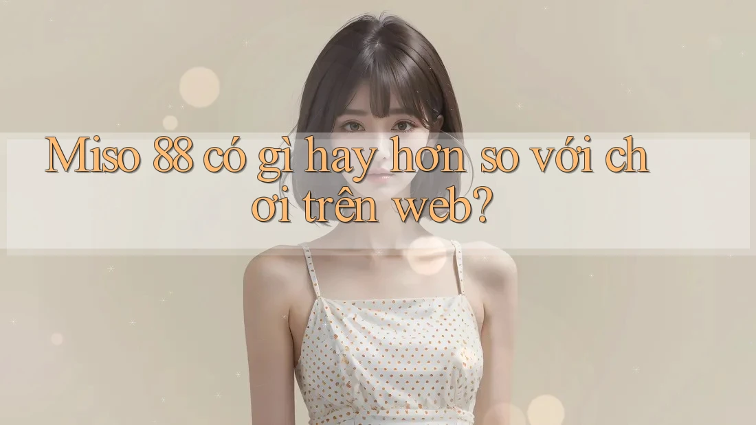 Miso 88 có gì hay hơn so với chơi trên web? Miso 88 có gì hay hơn so với chơi trên web?