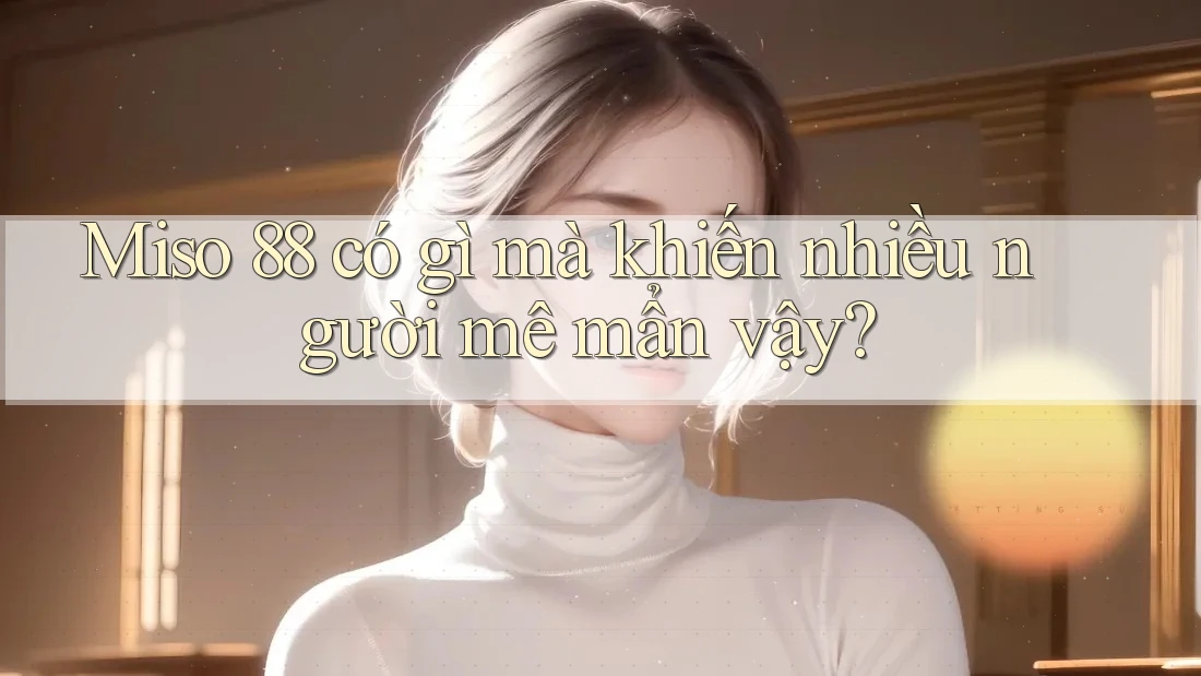 Miso 88 có gì mà khiến nhiều người mê mẩn vậy? Miso 88 có gì mà khiến nhiều người mê mẩn vậy?