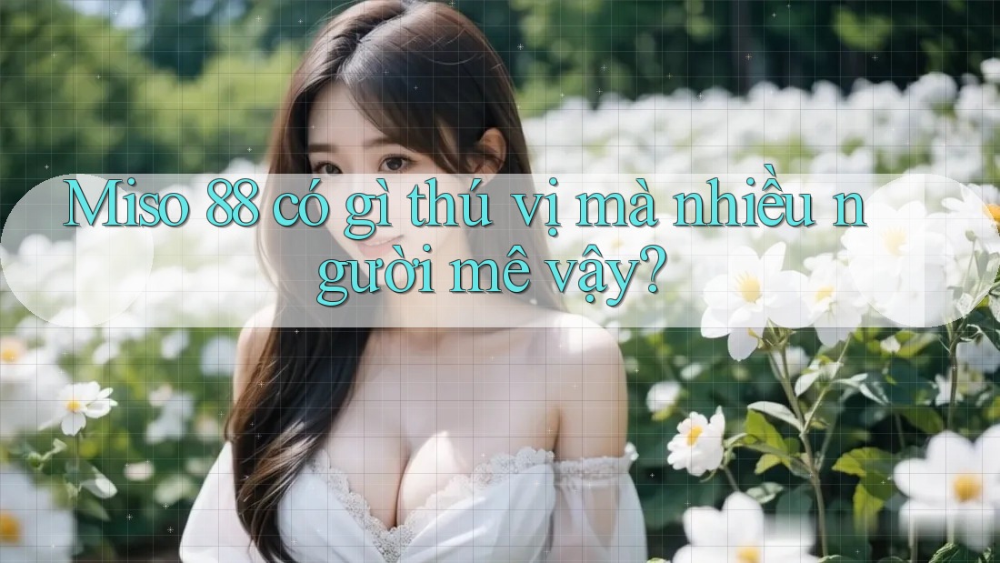 Miso 88 có gì thú vị mà nhiều người mê vậy?
