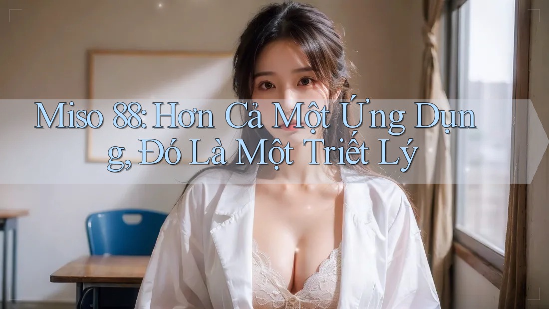 Miso 88: Hơn Cả Một Ứng Dụng, Đó Là Một Triết Lý Miso 88: Hơn Cả Một Ứng Dụng, Đó Là Một Triết Lý