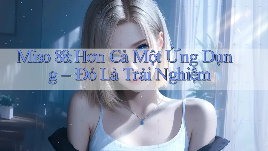Miso 88: Hơn Cả Một Ứng Dụng – Đó Là Trải Nghiệm Miso 88: Hơn Cả Một Ứng Dụng – Đó Là Trải Nghiệm