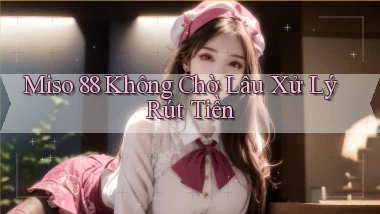 miso 88 không chờ lâu xử lý rút tiền