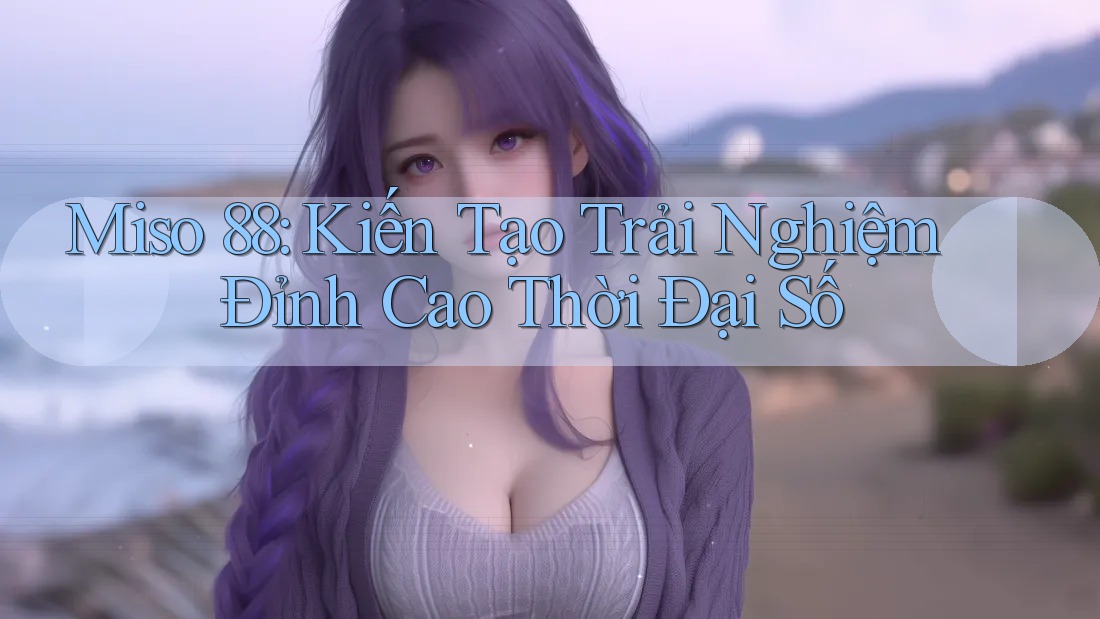 Miso 88: Kiến Tạo Trải Nghiệm Đỉnh Cao Thời Đại Số Miso 88: Kiến Tạo Trải Nghiệm Đỉnh Cao Thời Đại Số