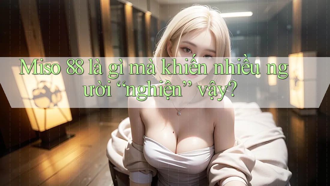 Miso 88 là gì mà khiến nhiều người “nghiện” vậy? Miso 88 là gì mà khiến nhiều người “nghiện” vậy?